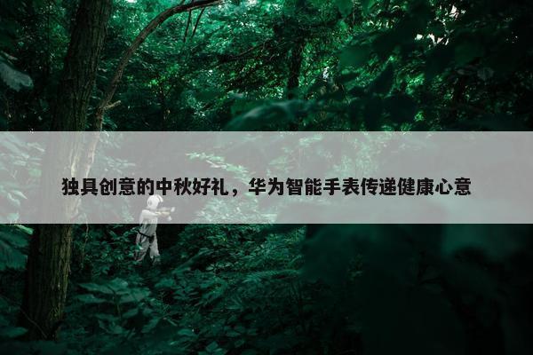 独具创意的中秋好礼，华为智能手表传递健康心意