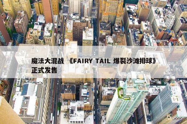 魔法大混战 《FAIRY TAIL 爆裂沙滩排球》正式发售