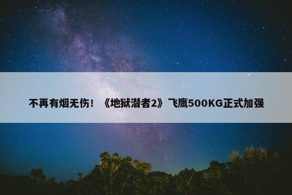 不再有烟无伤！《地狱潜者2》飞鹰500KG正式加强