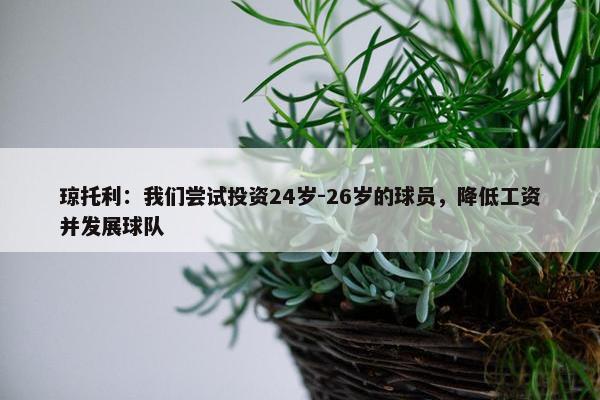 琼托利：我们尝试投资24岁-26岁的球员，降低工资并发展球队