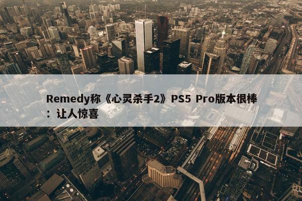 Remedy称《心灵杀手2》PS5 Pro版本很棒：让人惊喜