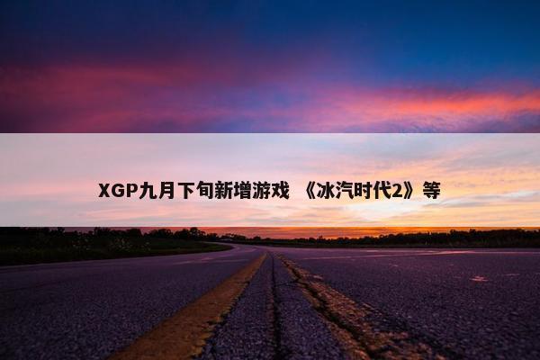 XGP九月下旬新增游戏 《冰汽时代2》等