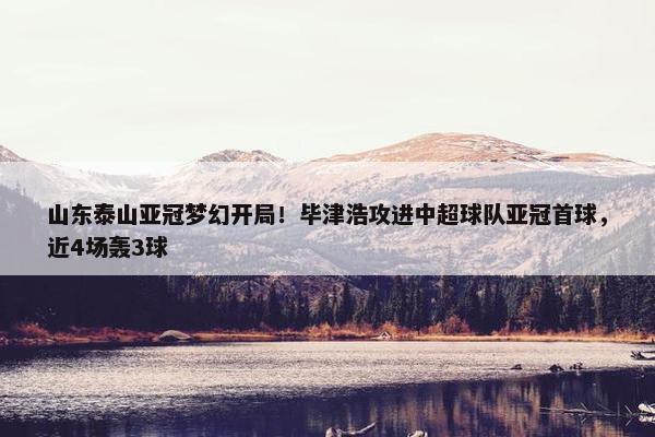 山东泰山亚冠梦幻开局！毕津浩攻进中超球队亚冠首球，近4场轰3球