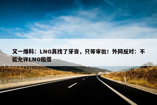 又一爆料：LNG真找了牙膏，只等审批！外网反对：不能允许LNG租借