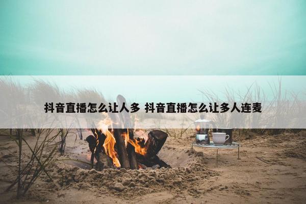 抖音直播怎么让人多 抖音直播怎么让多人连麦