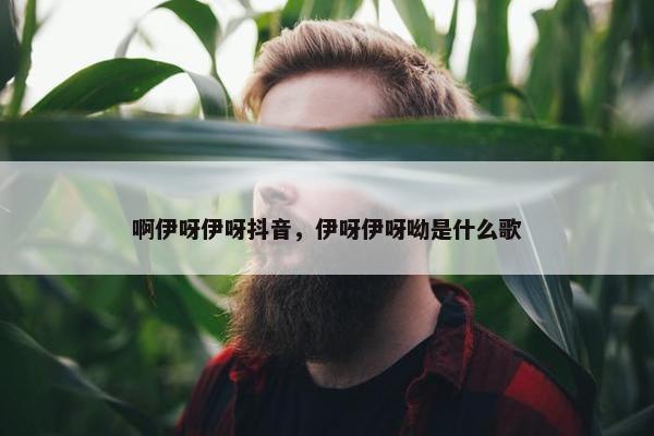 啊伊呀伊呀抖音，伊呀伊呀呦是什么歌