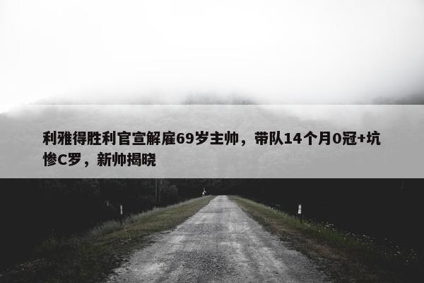 利雅得胜利官宣解雇69岁主帅，带队14个月0冠+坑惨C罗，新帅揭晓