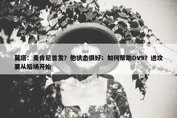 莫塔：麦肯尼首发？他状态很好；如何帮助DV9？进攻要从后场开始