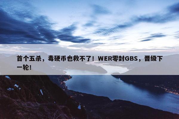 首个五杀，毒硬币也救不了！WER零封GBS，晋级下一轮！