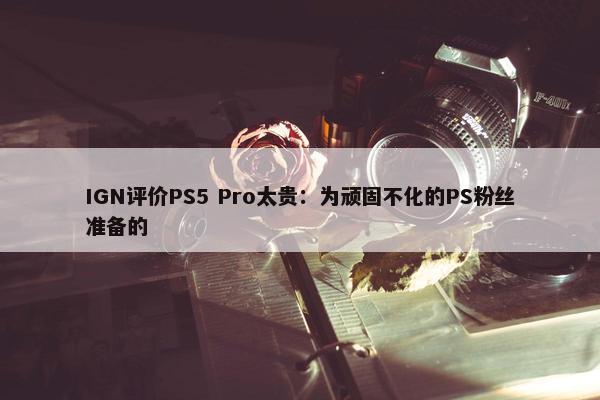 IGN评价PS5 Pro太贵：为顽固不化的PS粉丝准备的