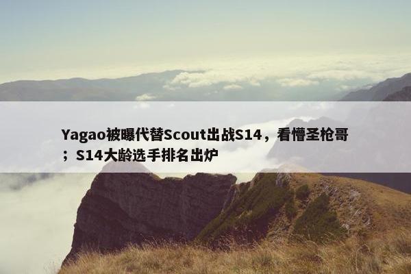 Yagao被曝代替Scout出战S14，看懵圣枪哥；S14大龄选手排名出炉