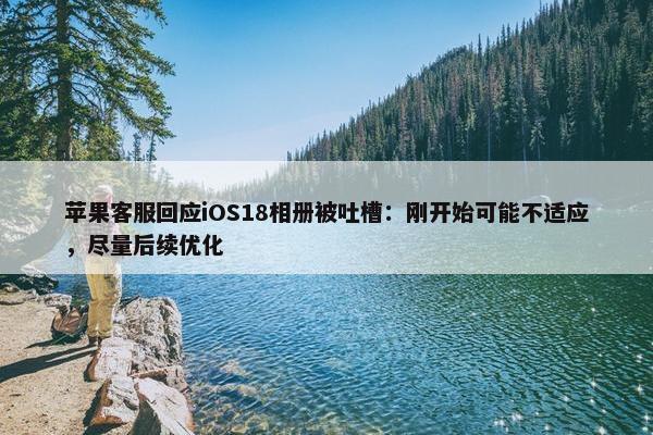 苹果客服回应iOS18相册被吐槽：刚开始可能不适应，尽量后续优化