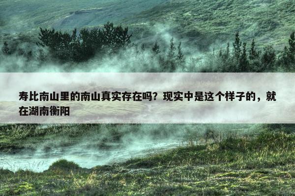 寿比南山里的南山真实存在吗？现实中是这个样子的，就在湖南衡阳