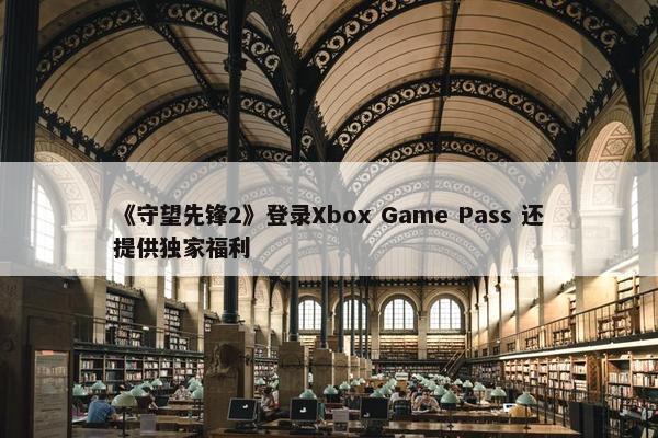 《守望先锋2》登录Xbox Game Pass 还提供独家福利