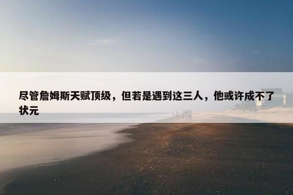 尽管詹姆斯天赋顶级，但若是遇到这三人，他或许成不了状元