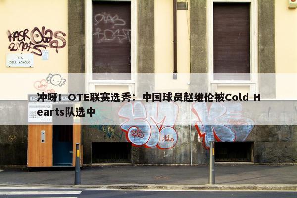 冲呀！OTE联赛选秀：中国球员赵维伦被Cold Hearts队选中