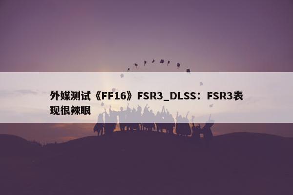 外媒测试《FF16》FSR3_DLSS：FSR3表现很辣眼