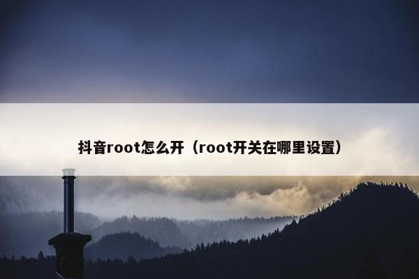 抖音root怎么开（root开关在哪里设置）