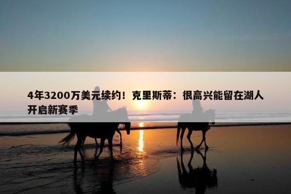 4年3200万美元续约！克里斯蒂：很高兴能留在湖人开启新赛季