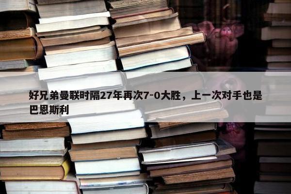 好兄弟曼联时隔27年再次7-0大胜，上一次对手也是巴恩斯利