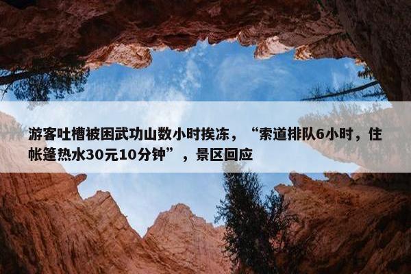 游客吐槽被困武功山数小时挨冻，“索道排队6小时，住帐篷热水30元10分钟”，景区回应