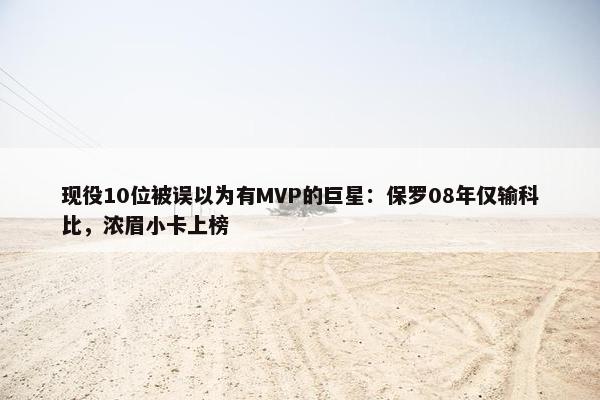 现役10位被误以为有MVP的巨星：保罗08年仅输科比，浓眉小卡上榜