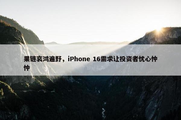 果链哀鸿遍野，iPhone 16需求让投资者忧心忡忡