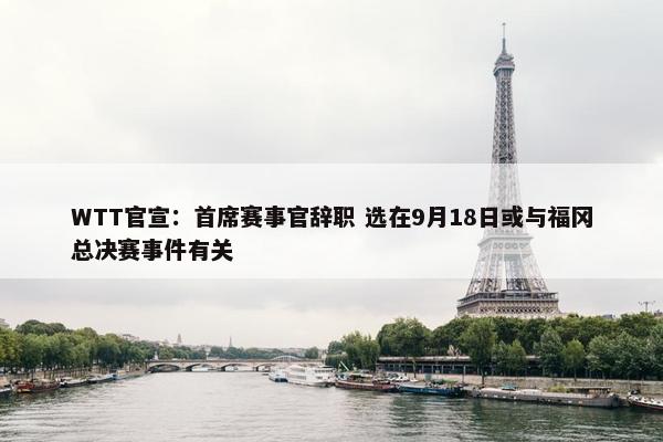 WTT官宣：首席赛事官辞职 选在9月18日或与福冈总决赛事件有关