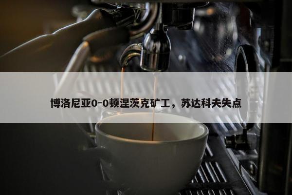 博洛尼亚0-0顿涅茨克矿工，苏达科夫失点