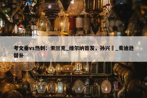 考文垂vs热刺：索兰克_维尔纳首发，孙兴慜_麦迪逊替补