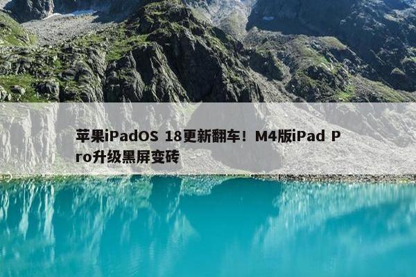 苹果iPadOS 18更新翻车！M4版iPad Pro升级黑屏变砖