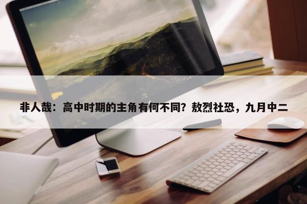 非人哉：高中时期的主角有何不同？敖烈社恐，九月中二