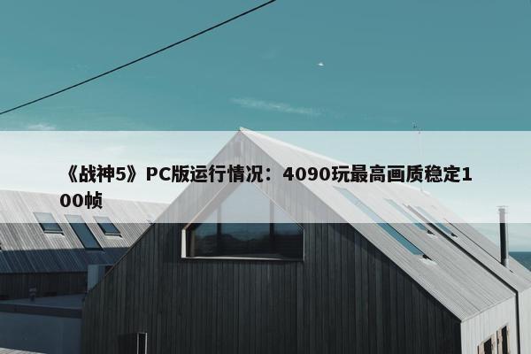 《战神5》PC版运行情况：4090玩最高画质稳定100帧