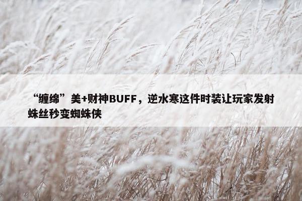 “缠绵”美+财神BUFF，逆水寒这件时装让玩家发射蛛丝秒变蜘蛛侠