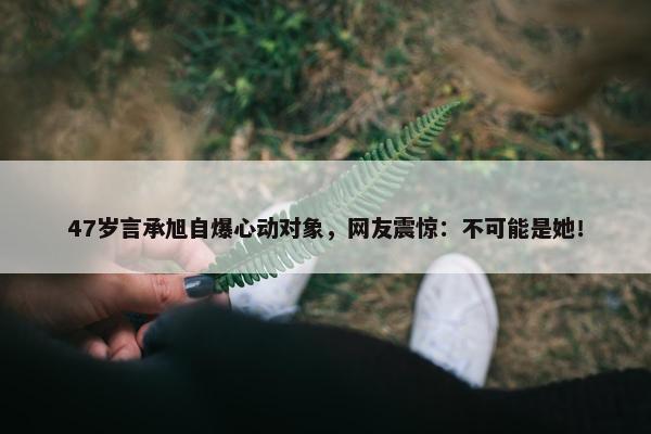 47岁言承旭自爆心动对象，网友震惊：不可能是她！