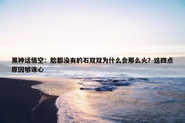 黑神话悟空：脸都没有的石双双为什么会那么火？这四点原因够诛心