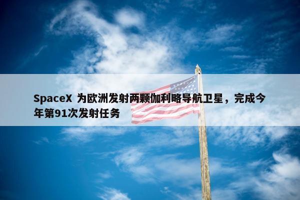 SpaceX 为欧洲发射两颗伽利略导航卫星，完成今年第91次发射任务