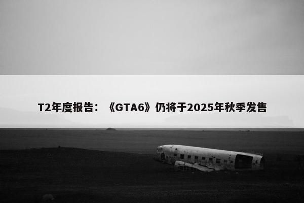 T2年度报告：《GTA6》仍将于2025年秋季发售