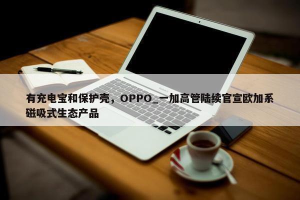 有充电宝和保护壳，OPPO_一加高管陆续官宣欧加系磁吸式生态产品