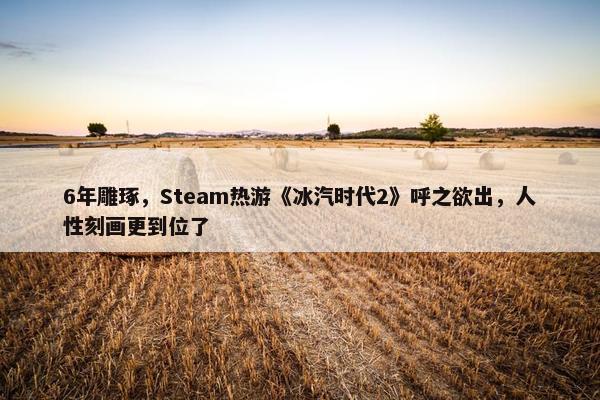 6年雕琢，Steam热游《冰汽时代2》呼之欲出，人性刻画更到位了