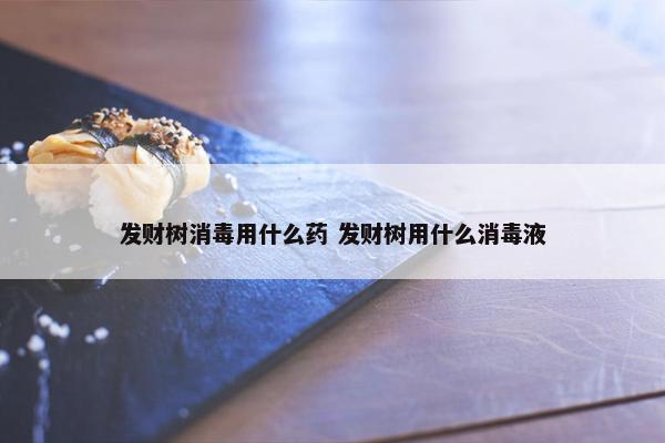 发财树消毒用什么药 发财树用什么消毒液