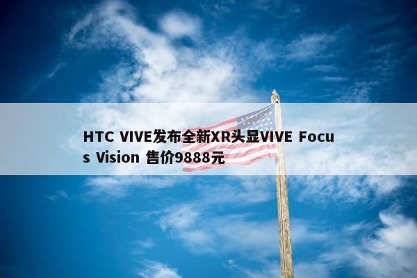 HTC VIVE发布全新XR头显VIVE Focus Vision 售价9888元