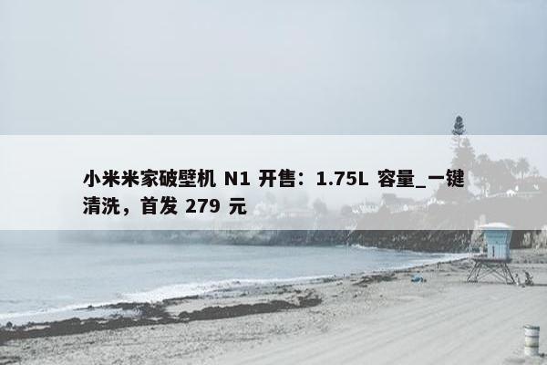 小米米家破壁机 N1 开售：1.75L 容量_一键清洗，首发 279 元