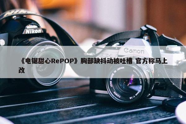 《电锯甜心RePOP》胸部缺抖动被吐槽 官方称马上改