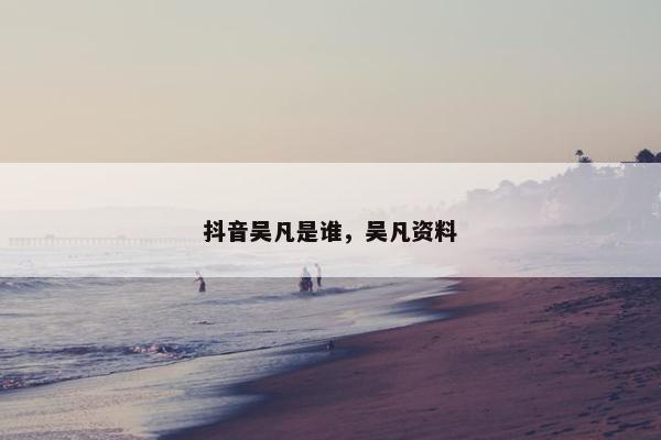 抖音吴凡是谁，吴凡资料