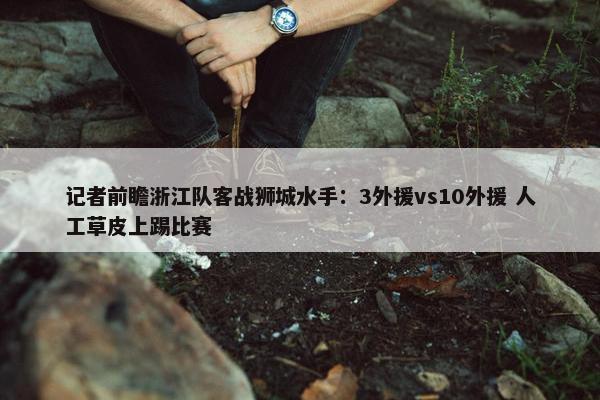 记者前瞻浙江队客战狮城水手：3外援vs10外援 人工草皮上踢比赛