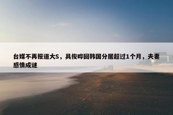 台媒不再报道大S，具俊晔回韩国分居超过1个月，夫妻感情成谜