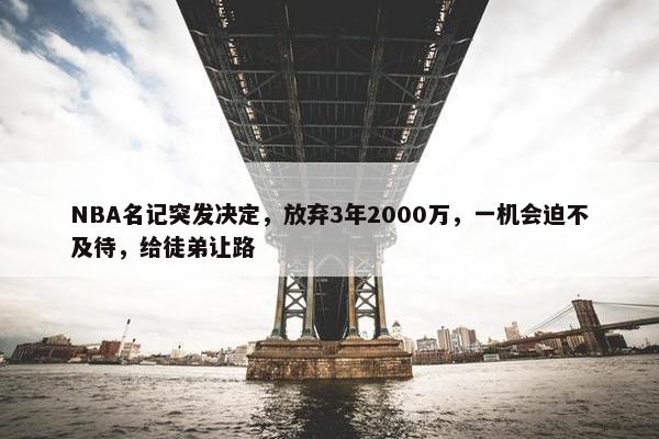 NBA名记突发决定，放弃3年2000万，一机会迫不及待，给徒弟让路