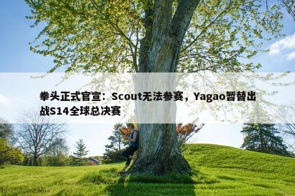 拳头正式官宣：Scout无法参赛，Yagao暂替出战S14全球总决赛