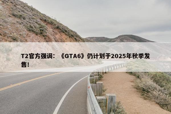 T2官方强调：《GTA6》仍计划于2025年秋季发售！